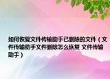 如何恢复文件传输助手已删除的文件（文件传输助手文件删除怎么恢复 文件传输助手）