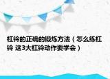 杠铃的正确的锻炼方法（怎么练杠铃 这3大杠铃动作要学会）