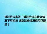 拆迁协议未签（拆迁协议在什么情况下可拒签 遇到这些情况你可以拒签）