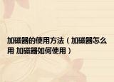 加磁器的使用方法（加磁器怎么用 加磁器如何使用）