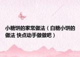 小糖饼的家常做法（白糖小饼的做法 快点动手做做吧）