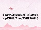 dmp导入指定表空间（怎么替换dmp文件 修改dmp文件的表空间）