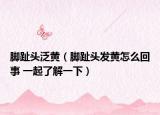 脚趾头泛黄（脚趾头发黄怎么回事 一起了解一下）