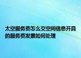 太空服务费怎么交空间信息开具的服务费发票如何处理