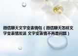 微信聊天文字变表情包（微信聊天怎样文字变表情发送 文字变表情不再是问题）