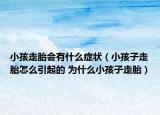 小孩走胎会有什么症状（小孩子走胎怎么引起的 为什么小孩子走胎）