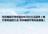 怎样腌制芥菜疙瘩好吃不烂方法简单（腌芥菜疙瘩的方法 怎样腌制芥菜疙瘩更脆）