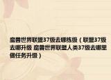 魔兽世界联盟37级去哪练级（联盟37级去哪升级 魔兽世界联盟人类37级去哪里做任务升级）