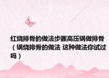 红烧排骨的做法步骤高压锅做排骨（锅烧排骨的做法 这种做法你试过吗）