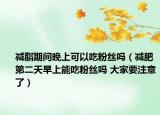 减脂期间晚上可以吃粉丝吗（减肥第二天早上能吃粉丝吗 大家要注意了）