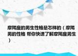 摩羯座的男生性格是怎样的（摩羯男的性格 帮你快速了解摩羯座男生）