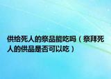 供给死人的祭品能吃吗（祭拜死人的供品是否可以吃）