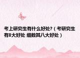 考上研究生有什么好处?（考研究生有8大好处 细数其八大好处）