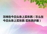 怎样在今日头条上买东西（怎么在今日头条上买东西 买东西步骤）