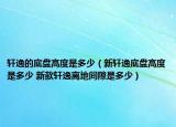 轩逸的底盘高度是多少（新轩逸底盘高度是多少 新款轩逸离地间隙是多少）