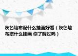 灰色墙布配什么挂画好看（灰色墙布搭什么挂画 你了解过吗）