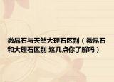 微晶石与天然大理石区别（微晶石和大理石区别 这几点你了解吗）