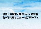 报警公安局不处理怎么办（报警后警察不处理怎么办 一起了解一下）