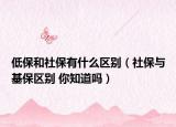 低保和社保有什么区别（社保与基保区别 你知道吗）
