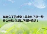 单身久了的感觉（单身久了是一种什么体验 你是以下哪种感觉）