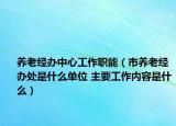 养老经办中心工作职能（市养老经办处是什么单位 主要工作内容是什么）
