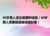 40岁男人适合戴哪种戒指（40岁男人需要佩戴啥戒指好看）