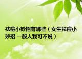 祛痘小妙招有哪些（女生祛痘小妙招 一般人我可不说）