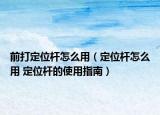 前打定位杆怎么用（定位杆怎么用 定位杆的使用指南）