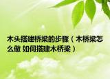 木头搭建桥梁的步骤（木桥梁怎么做 如何搭建木桥梁）