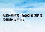 秋季外套搭配（秋装外套搭配 偷师最新时尚街拍）