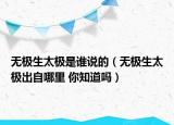无极生太极是谁说的（无极生太极出自哪里 你知道吗）
