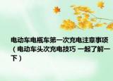 电动车电瓶车第一次充电注意事项（电动车头次充电技巧 一起了解一下）