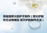 简易烧柴火的炉子制作（柴火炉制作方法有哪些 柴火炉的制作方法）