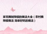 家常腌制辣椒的做法大全（农村腌辣椒做法 简单好吃的做法）