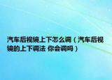 汽车后视镜上下怎么调（汽车后视镜的上下调法 你会调吗）