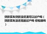 贷款买车贷款没还清可以过户吗（贷款买车没还完能过户吗 你知道吗）