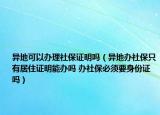 异地可以办理社保证明吗（异地办社保只有居住证明能办吗 办社保必须要身份证吗）