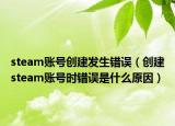 steam账号创建发生错误（创建steam账号时错误是什么原因）