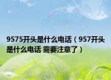 9575开头是什么电话（957开头是什么电话 需要注意了）