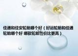 佳通和佳安轮胎哪个好（好运轮胎和佳通轮胎哪个好 哪款轮胎性价比更高）