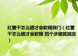 红薯干怎么晒才会软糯窍门（红薯干怎么晒才会软糯 四个步骤就搞定）