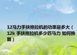 12马力手扶拖拉机的功率是多大（12k 手扶拖拉机多少匹马力 如何换算）