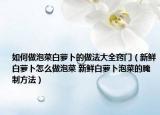 如何做泡菜白萝卜的做法大全窍门（新鲜白萝卜怎么做泡菜 新鲜白萝卜泡菜的腌制方法）