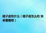 橘子皮吃什么（橘子皮怎么吃 快来看看吧）