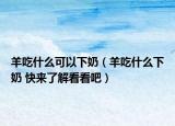 羊吃什么可以下奶（羊吃什么下奶 快来了解看看吧）