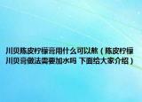 川贝陈皮柠檬膏用什么可以熬（陈皮柠檬川贝膏做法需要加水吗 下面给大家介绍）