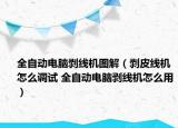 全自动电脑剥线机图解（剥皮线机怎么调试 全自动电脑剥线机怎么用）