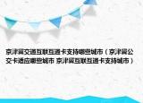 京津冀交通互联互通卡支持哪些城市（京津冀公交卡适应哪些城市 京津冀互联互通卡支持城市）