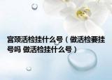 宫颈活检挂什么号（做活检要挂号吗 做活检挂什么号）