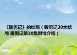 《暖男记》的结局（暖男记30大结局 暖男记第30集剧情介绍）